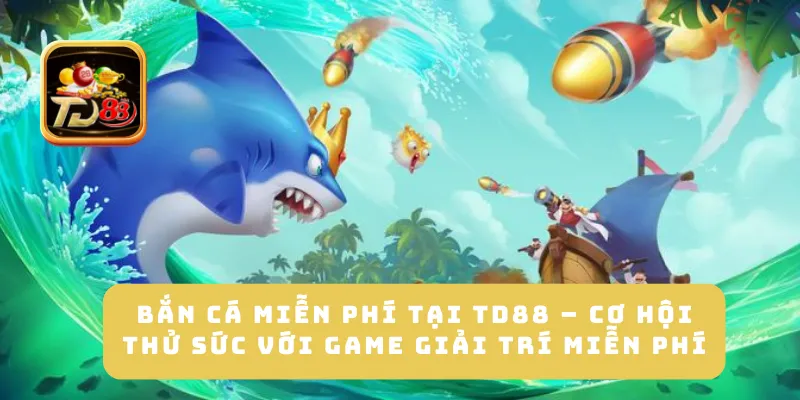 Bắn Cá Miễn Phí Tại TD88 – Cơ Hội Thử Sức Với Game Giải Trí Miễn Phí