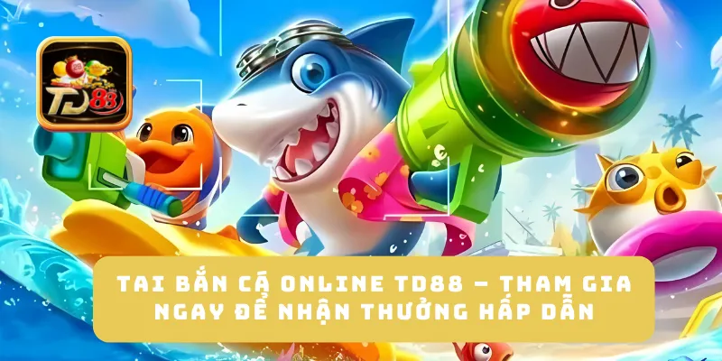 Tai Bắn Cá Online TD88 – Tham Gia Ngay Để Nhận Thưởng Hấp Dẫn